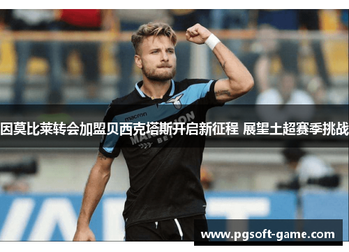 因莫比莱转会加盟贝西克塔斯开启新征程 展望土超赛季挑战