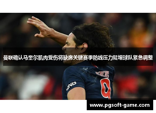 曼联确认马奎尔肌肉受伤将缺席关键赛季防线压力陡增球队紧急调整
