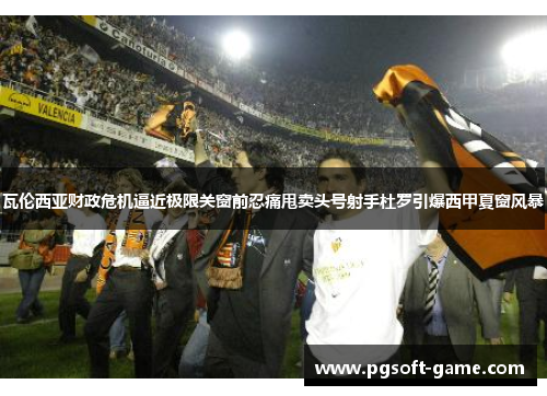 瓦伦西亚财政危机逼近极限关窗前忍痛甩卖头号射手杜罗引爆西甲夏窗风暴