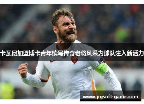 卡瓦尼加盟博卡青年续写传奇老将风采为球队注入新活力