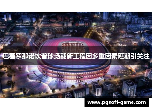 巴塞罗那诺坎普球场翻新工程因多重因素延期引关注
