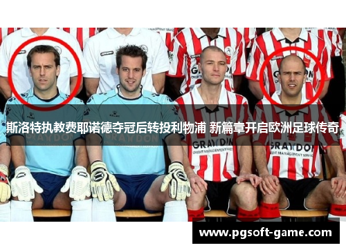 斯洛特执教费耶诺德夺冠后转投利物浦 新篇章开启欧洲足球传奇