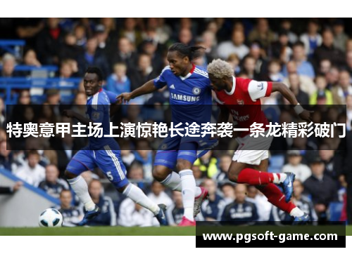 特奥意甲主场上演惊艳长途奔袭一条龙精彩破门