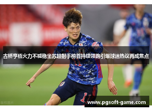 古桥亨梧火力不减稳坐苏超射手榜首持续领跑引爆球迷热议再成焦点