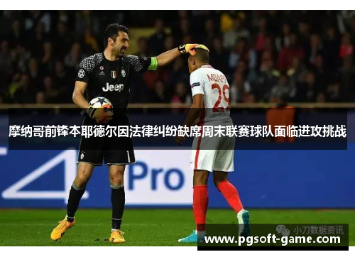 摩纳哥前锋本耶德尔因法律纠纷缺席周末联赛球队面临进攻挑战 摩纳哥前锋本耶德尔因法律纠纷缺席周末联赛球队面临进攻挑战
